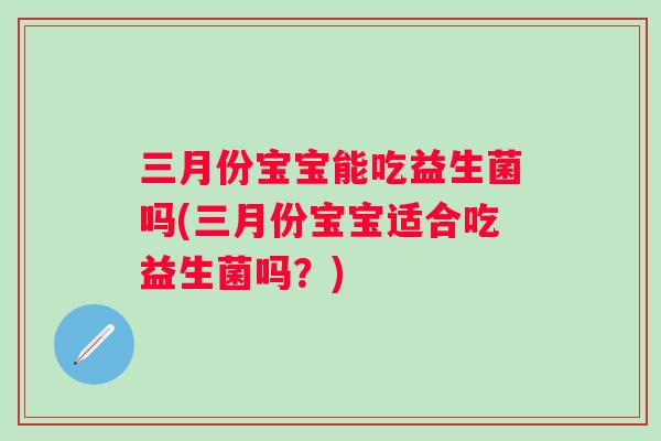 三月份宝宝能吃益生菌吗(三月份宝宝适合吃益生菌吗？)