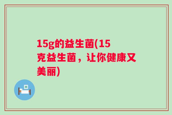 15g的益生菌(15克益生菌,让你健康又美丽) 15g的益生菌(15克益生菌,让你健康又美丽)