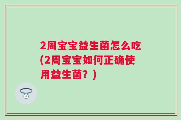 2周宝宝益生菌怎么吃(2周宝宝如何正确使用益生菌?) 2周宝宝益生菌怎么吃(2周宝宝如何正确使用益生菌?)