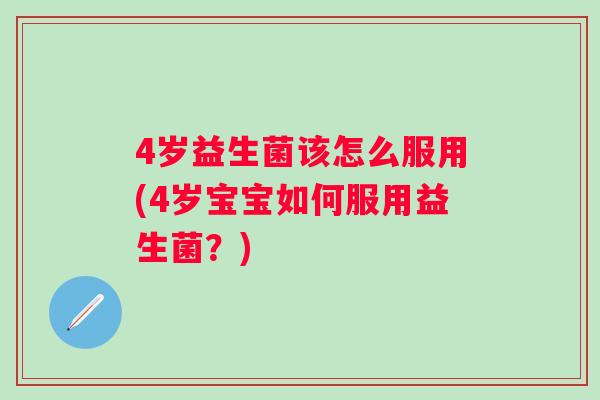 4岁益生菌该怎么服用(4岁宝宝如何服用益生菌?) 4岁益生菌该怎么服用(4岁宝宝如何服用益生菌?)