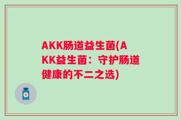 AKK肠道益生菌(AKK益生菌:守护肠道健康的不二之选) AKK肠道益生菌(AKK益生菌:守护肠道健康的不二之选)