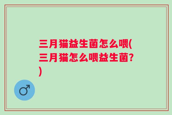 三月猫益生菌怎么喂(三月猫怎么喂益生菌?) 三月猫益生菌怎么喂(三月猫怎么喂益生菌?)