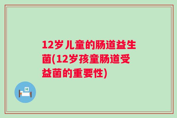 12岁儿童的肠道益生菌(12岁孩童肠道受益菌的重要性)