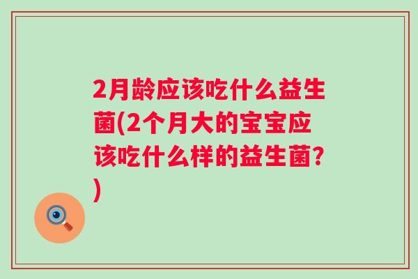 2月龄应该吃什么益生菌(2个月大的宝宝应该吃什么样的益生菌?) 2月龄应该吃什么益生菌(2个月大的宝宝应该吃什么样的益生菌?)