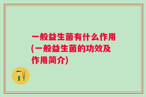 一般益生菌有什么作用(一般益生菌的功效及作用简介) 一般益生菌有什么作用(一般益生菌的功效及作用简介)