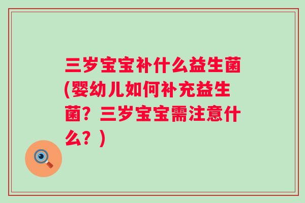 三岁宝宝补什么益生菌(婴幼儿如何补充益生菌?三岁宝宝需注意什么?) 三岁宝宝补什么益生菌(婴幼儿如何补充益生菌?三岁宝宝需注意什么?)
