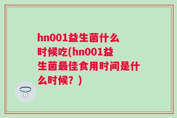 hn001益生菌什么时候吃(hn001益生菌佳食用时间是什么时候?) hn001益生菌什么时候吃(hn001益生菌佳食用时间是什么时候?)