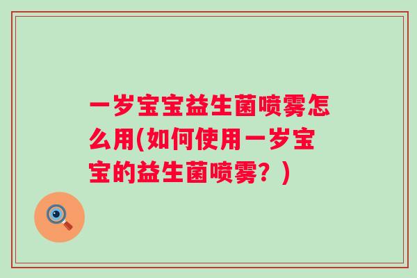 一岁宝宝益生菌喷雾怎么用(如何使用一岁宝宝的益生菌喷雾?) 一岁宝宝益生菌喷雾怎么用(如何使用一岁宝宝的益生菌喷雾?)