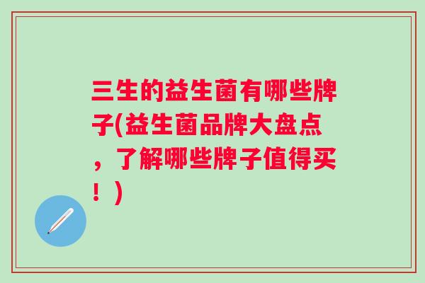 三生的益生菌有哪些牌子(益生菌品牌大盘点,了解哪些牌子值得买!) 三生的益生菌有哪些牌子(益生菌品牌大盘点,了解哪些牌子值得买!)