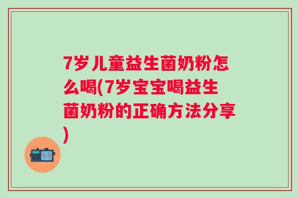 7岁儿童益生菌奶粉怎么喝(7岁宝宝喝益生菌奶粉的正确方法分享)