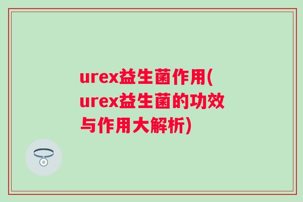 urex益生菌作用(urex益生菌的功效与作用大解析)