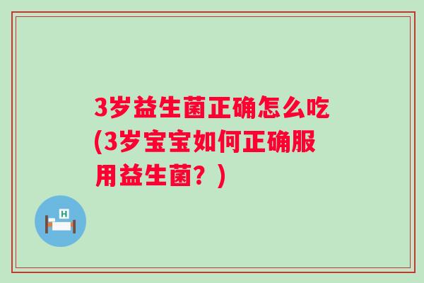 3岁益生菌正确怎么吃(3岁宝宝如何正确服用益生菌？)