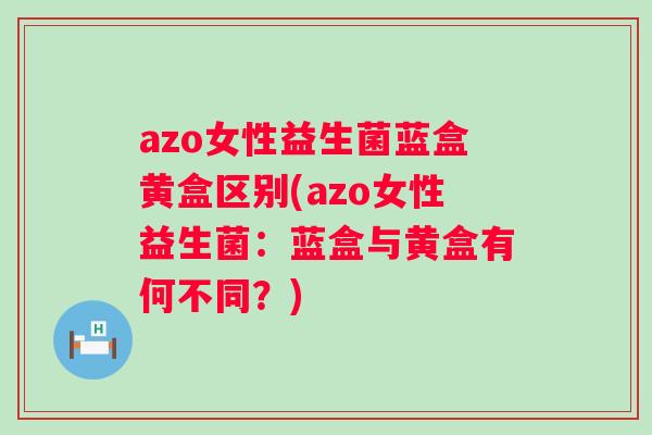 azo女性益生菌蓝盒黄盒区别(azo女性益生菌:蓝盒与黄盒有何不同?) azo女性益生菌蓝盒黄盒区别(azo女性益生菌:蓝盒与黄盒有何不同?)