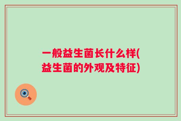 一般益生菌长什么样(益生菌的外观及特征)