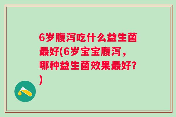 6岁吃什么益生菌好(6岁宝宝,哪种益生菌效果好?) 6岁吃什么益生菌好(6岁宝宝,哪种益生菌效果好?)