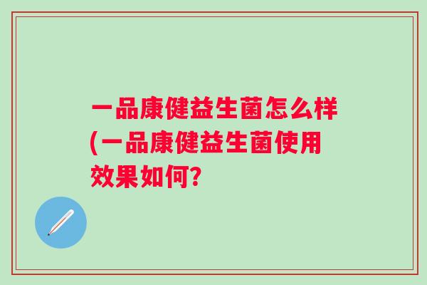一品康健益生菌怎么样(一品康健益生菌使用效果如何? 一品康健益生菌怎么样(一品康健益生菌使用效果如何?