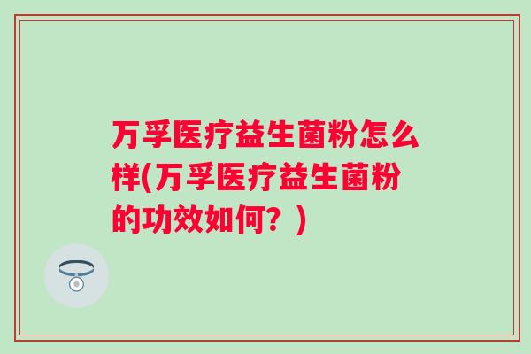 万孚医疗益生菌粉怎么样(万孚医疗益生菌粉的功效如何？)