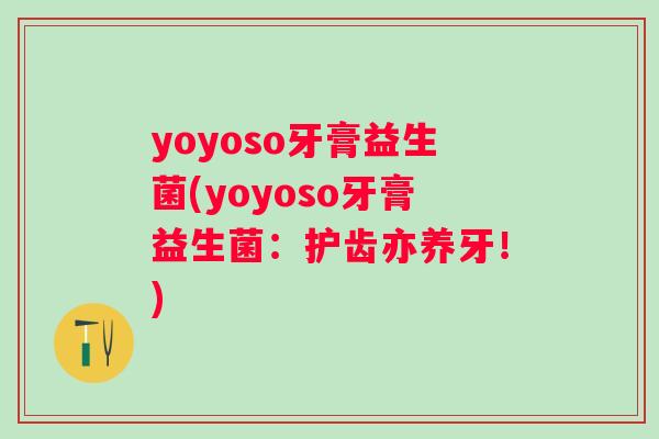 yoyoso牙膏益生菌(yoyoso牙膏益生菌:护齿亦养牙!) yoyoso牙膏益生菌(yoyoso牙膏益生菌:护齿亦养牙!)