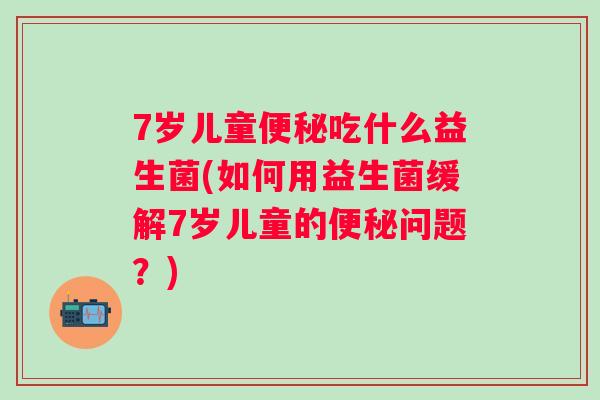 7岁儿童吃什么益生菌(如何用益生菌缓解7岁儿童的问题？)