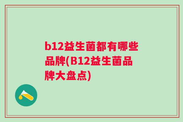 b12益生菌都有哪些品牌(B12益生菌品牌大盘点) b12益生菌都有哪些品牌(B12益生菌品牌大盘点)