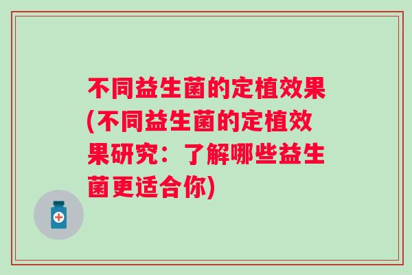 不同益生菌的定植效果(不同益生菌的定植效果研究:了解哪些益生菌更适合你) 不同益生菌的定植效果(不同益生菌的定植效果研究:了解哪些益生菌更适合你)