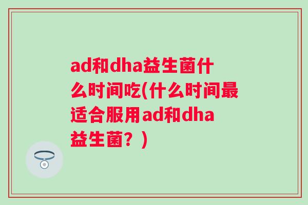 ad和dha益生菌什么时间吃(什么时间适合服用ad和dha益生菌?) ad和dha益生菌什么时间吃(什么时间适合服用ad和dha益生菌?)