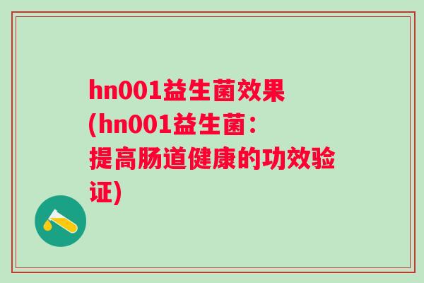 hn001益生菌效果(hn001益生菌:提高肠道健康的功效验证) hn001益生菌效果(hn001益生菌:提高肠道健康的功效验证)
