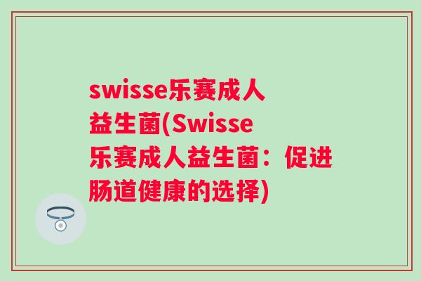 swisse乐赛成人益生菌(Swisse乐赛成人益生菌:促进肠道健康的选择) swisse乐赛成人益生菌(Swisse乐赛成人益生菌:促进肠道健康的选择)