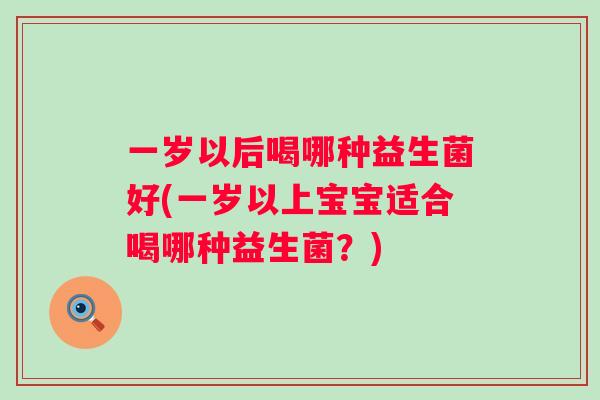 一岁以后喝哪种益生菌好(一岁以上宝宝适合喝哪种益生菌？)