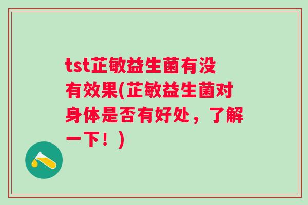 tst芷敏益生菌有没有效果(芷敏益生菌对身体是否有好处,了解一下!) tst芷敏益生菌有没有效果(芷敏益生菌对身体是否有好处,了解一下!)