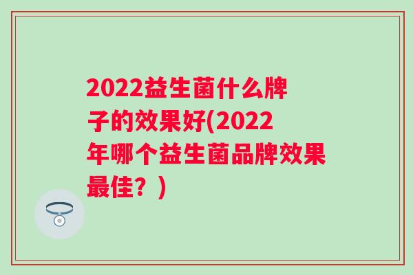 2022益生菌什么牌子的效果好(2022年哪个益生菌品牌效果佳?) 2022益生菌什么牌子的效果好(2022年哪个益生菌品牌效果佳?)