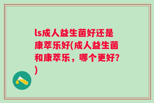 ls成人益生菌好还是康萃乐好(成人益生菌和康萃乐，哪个更好？)