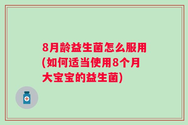 8月龄益生菌怎么服用(如何适当使用8个月大宝宝的益生菌) 8月龄益生菌怎么服用(如何适当使用8个月大宝宝的益生菌)