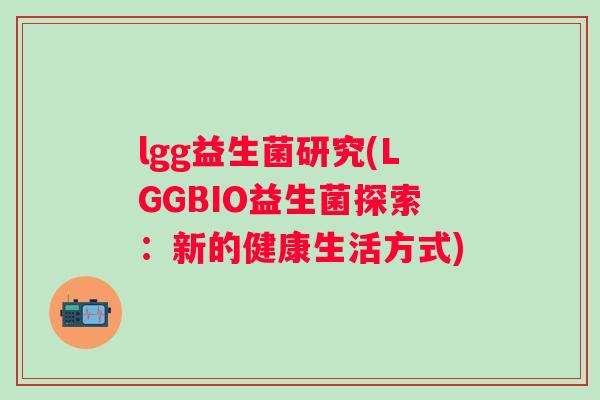 lgg益生菌研究(LGGBIO益生菌探索:新的健康生活方式) lgg益生菌研究(LGGBIO益生菌探索:新的健康生活方式)
