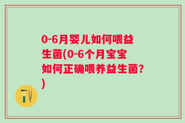 0-6月婴儿如何喂益生菌(0-6个月宝宝如何正确喂养益生菌?) 0-6月婴儿如何喂益生菌(0-6个月宝宝如何正确喂养益生菌?)