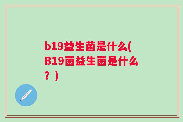 b19益生菌是什么(B19菌益生菌是什么?) b19益生菌是什么(B19菌益生菌是什么?)