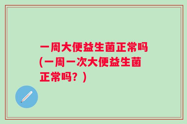 一周大便益生菌正常吗(一周一次大便益生菌正常吗?) 一周大便益生菌正常吗(一周一次大便益生菌正常吗?)