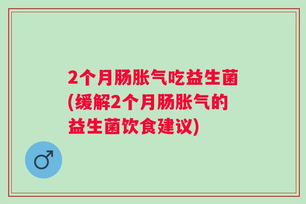 2个月肠吃益生菌(缓解2个月肠的益生菌饮食建议) 2个月肠吃益生菌(缓解2个月肠的益生菌饮食建议)