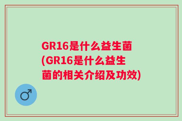 GR16是什么益生菌(GR16是什么益生菌的相关介绍及功效)