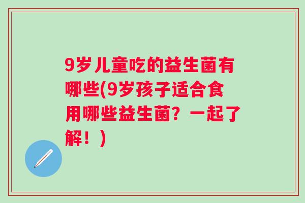 9岁儿童吃的益生菌有哪些(9岁孩子适合食用哪些益生菌?一起了解!) 9岁儿童吃的益生菌有哪些(9岁孩子适合食用哪些益生菌?一起了解!)