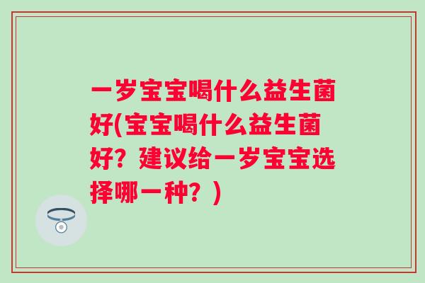 一岁宝宝喝什么益生菌好(宝宝喝什么益生菌好？建议给一岁宝宝选择哪一种？)