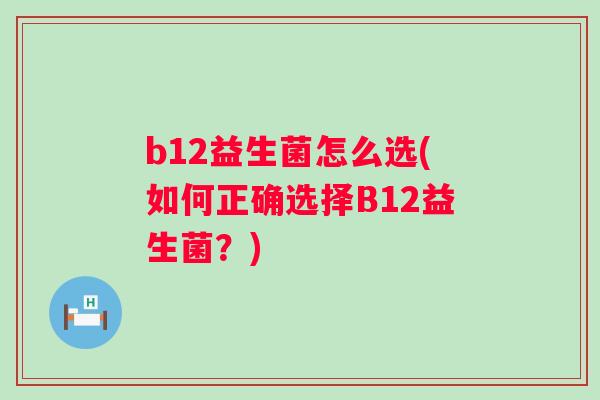 b12益生菌怎么选(如何正确选择B12益生菌?) b12益生菌怎么选(如何正确选择B12益生菌?)
