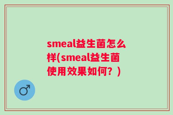 smeal益生菌怎么样(smeal益生菌使用效果如何?) smeal益生菌怎么样(smeal益生菌使用效果如何?)