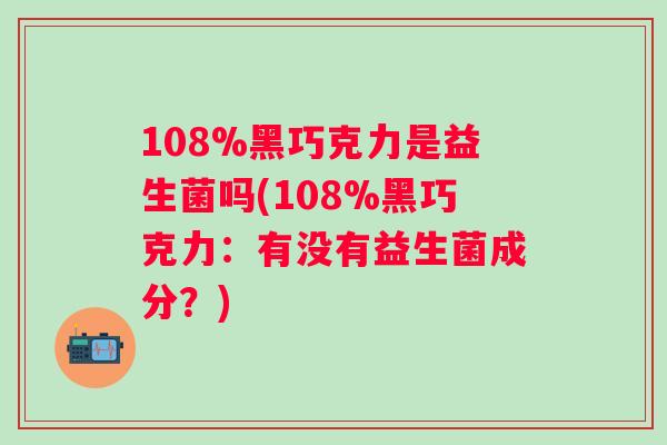 108%黑巧克力是益生菌吗(108%黑巧克力：有没有益生菌成分？)