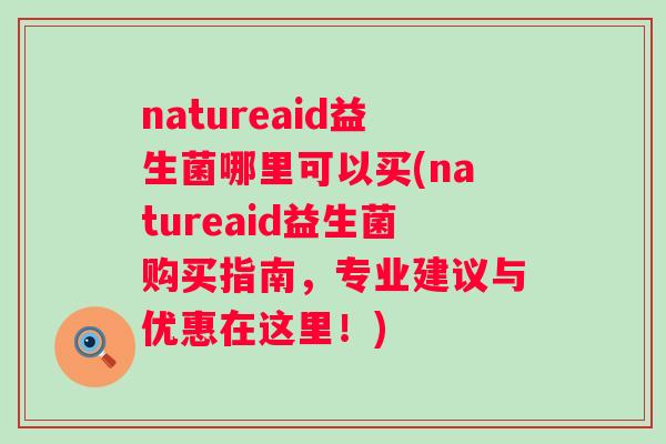 natureaid益生菌哪里可以买(natureaid益生菌购买指南，专业建议与优惠在这里！)