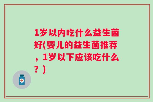 1岁以内吃什么益生菌好(婴儿的益生菌推荐,1岁以下应该吃什么?) 1岁以内吃什么益生菌好(婴儿的益生菌推荐,1岁以下应该吃什么?)