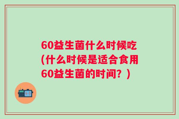 60益生菌什么时候吃(什么时候是适合食用60益生菌的时间？)