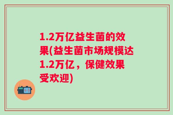 1.2万亿益生菌的效果(益生菌市场规模达1.2万亿,保健效果受欢迎) 1.2万亿益生菌的效果(益生菌市场规模达1.2万亿,保健效果受欢迎)