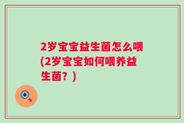 2岁宝宝益生菌怎么喂(2岁宝宝如何喂养益生菌？)