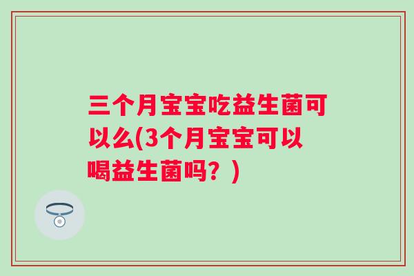 三个月宝宝吃益生菌可以么(3个月宝宝可以喝益生菌吗?) 三个月宝宝吃益生菌可以么(3个月宝宝可以喝益生菌吗?)